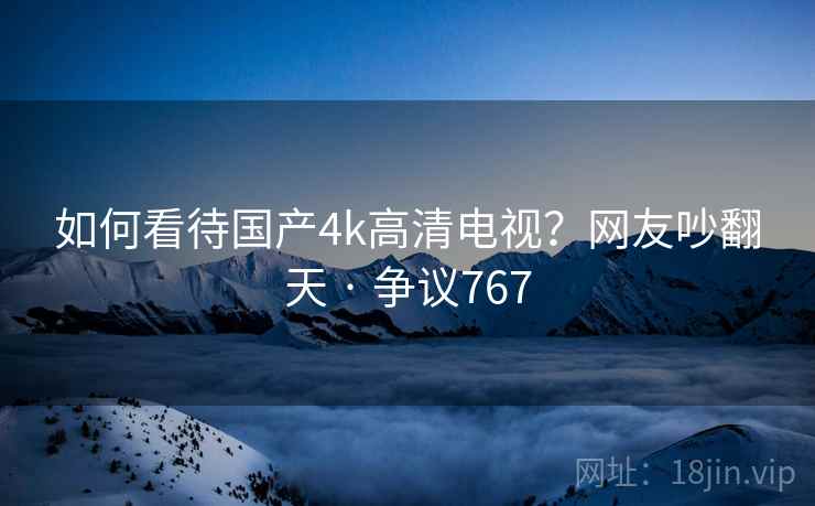 如何看待国产4k高清电视？网友吵翻天 · 争议767