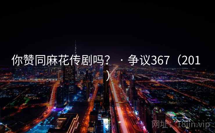 你赞同麻花传剧吗? · 争议367(201 ) 你赞同麻花传剧吗? · 争议367(201 )