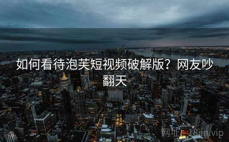 如何看待泡芙短视频破解版？网友吵翻天