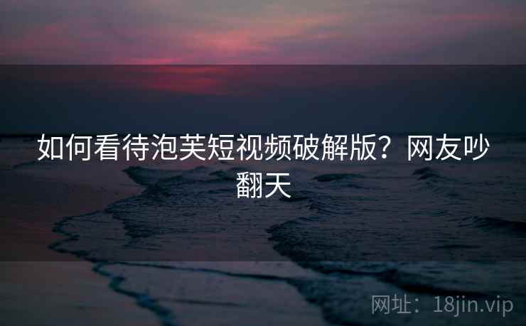 如何看待泡芙短视频破解版?网友吵翻天 如何看待泡芙短视频破解版?网友吵翻天