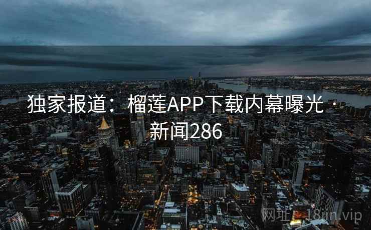 独家报道:榴莲APP下载内幕曝光 · 新闻286 独家报道:榴莲APP下载内幕曝光 · 新闻286