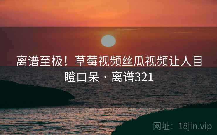 离谱至极!草莓视频丝瓜视频让人目瞪口呆 · 离谱321 离谱至极!草莓视频丝瓜视频让人目瞪口呆 · 离谱321