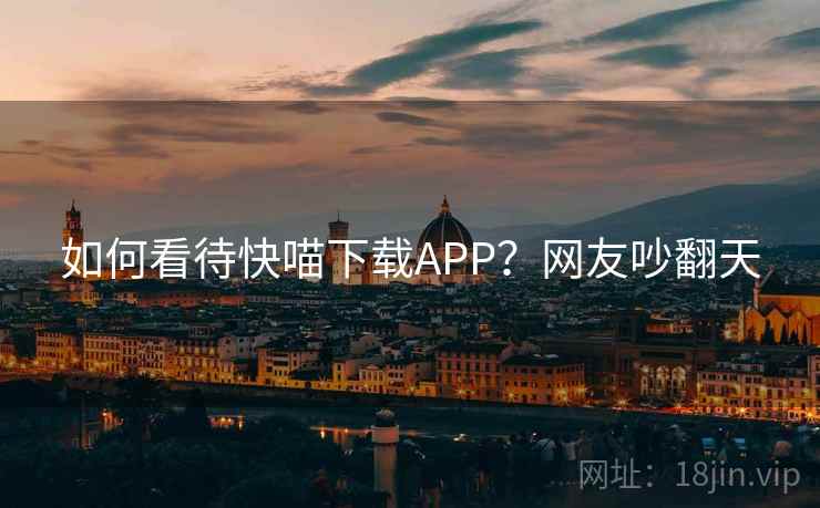 如何看待快喵下载APP?网友吵翻天 如何看待快喵下载APP?网友吵翻天
