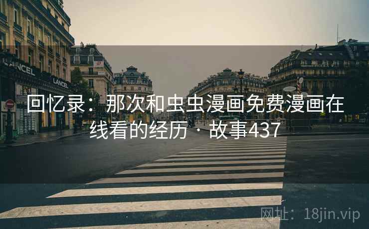 回忆录:那次和虫虫漫画免费漫画在线看的经历 · 故事437 回忆录:那次和虫虫漫画免费漫画在线看的经历 · 故事437