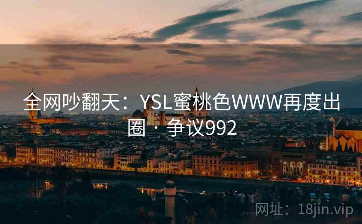 全网吵翻天:YSL蜜桃色WWW再度出圈 · 争议992 全网吵翻天:YSL蜜桃色WWW再度出圈 · 争议992
