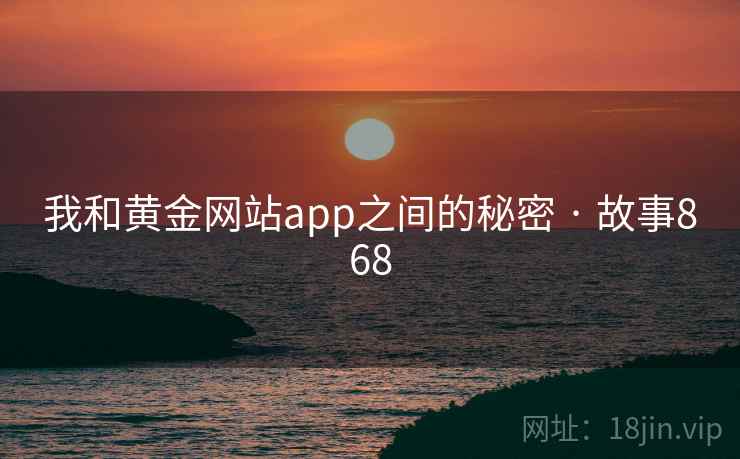 我和黄金网站app之间的秘密 · 故事868 我和黄金网站app之间的秘密 · 故事868