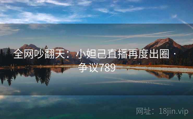 全网吵翻天：小妲己直播再度出圈 · 争议789