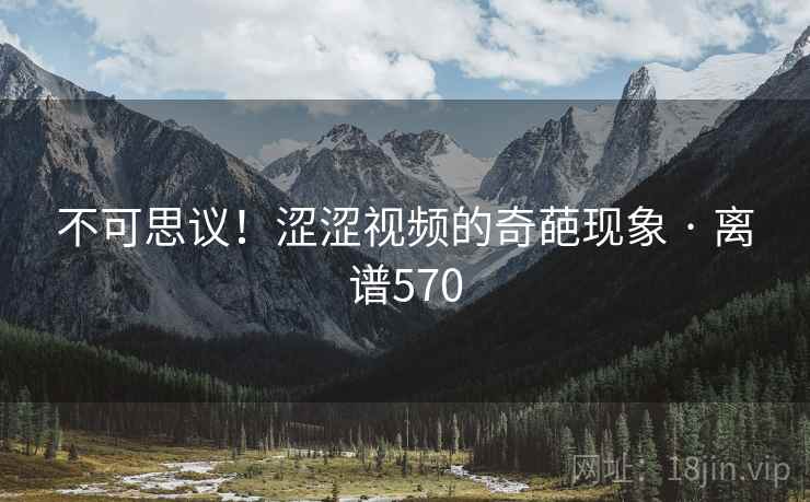 不可思议!涩涩视频的奇葩现象 · 离谱570 不可思议!涩涩视频的奇葩现象 · 离谱570