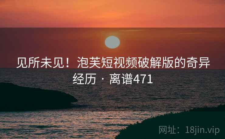 见所未见!泡芙短视频破解版的奇异经历 · 离谱471 见所未见!泡芙短视频破解版的奇异经历 · 离谱471