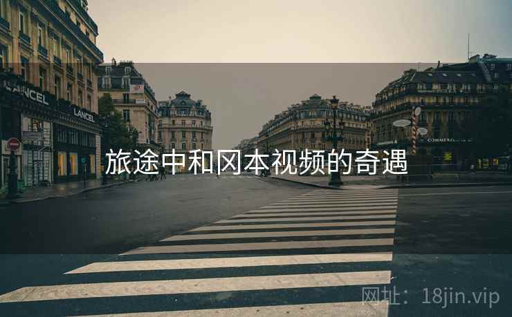 旅途中和冈本视频的奇遇