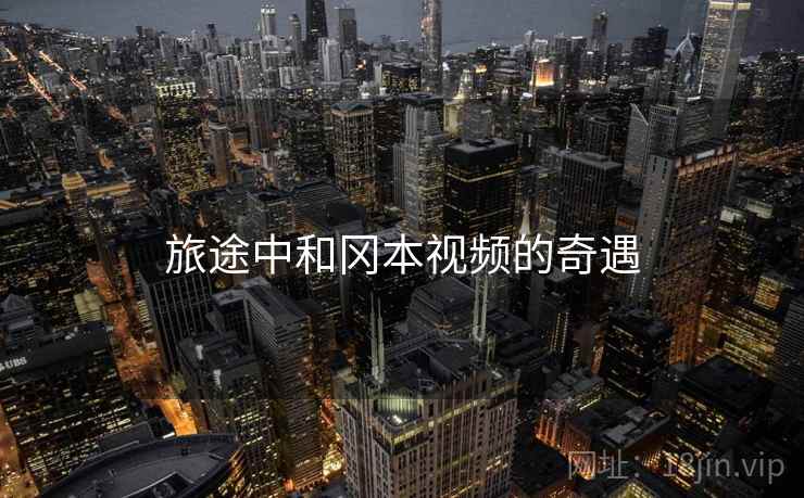 旅途中和冈本视频的奇遇 旅途中和冈本视频的奇遇