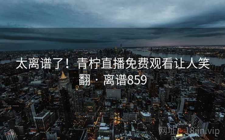 太离谱了！青柠直播免费观看让人笑翻 · 离谱859