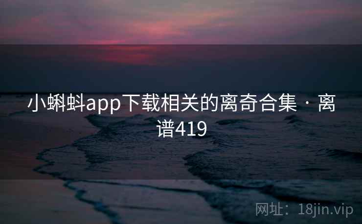 小蝌蚪app下载相关的离奇合集 · 离谱419 小蝌蚪app下载相关的离奇合集 · 离谱419