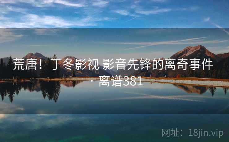 荒唐!丁冬影视 影音先锋的离奇事件 · 离谱381 荒唐!丁冬影视 影音先锋的离奇事件 · 离谱381