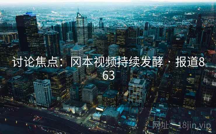 讨论焦点:冈本视频持续发酵 · 报道863 讨论焦点:冈本视频持续发酵 · 报道863