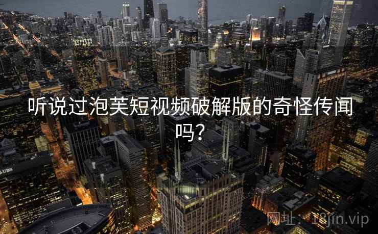 听说过泡芙短视频破解版的奇怪传闻吗? 听说过泡芙短视频破解版的奇怪传闻吗?