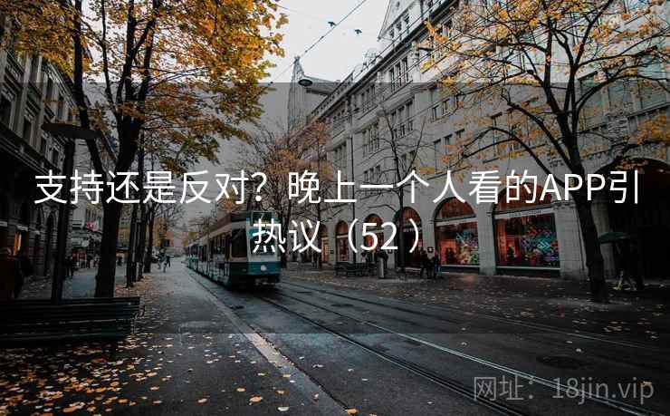 支持还是反对？晚上一个人看的APP引热议（52 ）