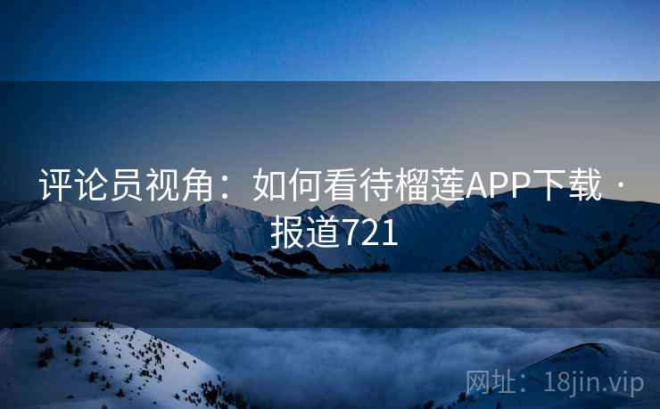 评论员视角:如何看待榴莲APP下载 · 报道721 评论员视角:如何看待榴莲APP下载 · 报道721