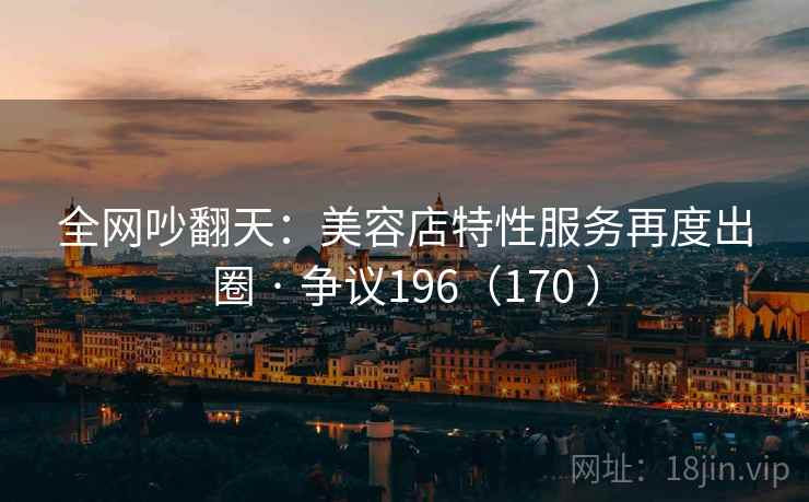 全网吵翻天：美容店特性服务再度出圈 · 争议196（170 ）