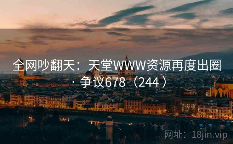 全网吵翻天：天堂WWW资源再度出圈 · 争议678（244 ）