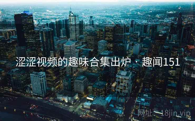 涩涩视频的趣味合集出炉 · 趣闻151
