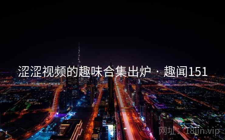 涩涩视频的趣味合集出炉 · 趣闻151 涩涩视频的趣味合集出炉 · 趣闻151