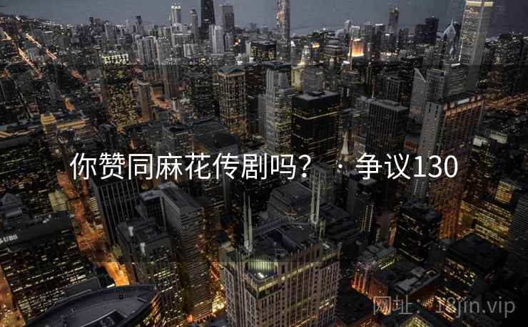 你赞同麻花传剧吗? · 争议130 你赞同麻花传剧吗? · 争议130