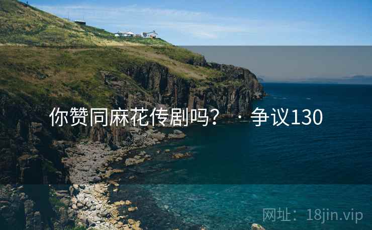 你赞同麻花传剧吗？ · 争议130