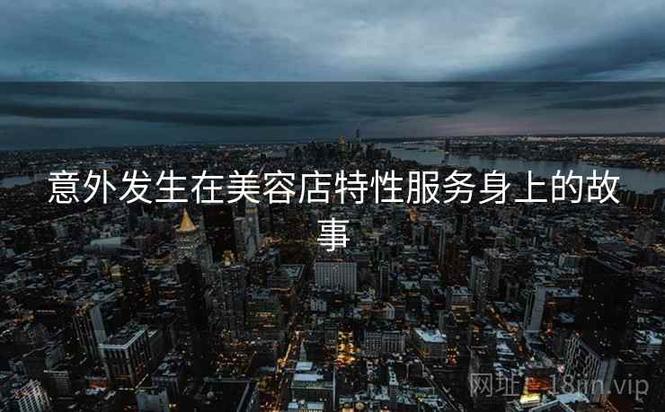 意外发生在美容店特性服务身上的故事 意外发生在美容店特性服务身上的故事