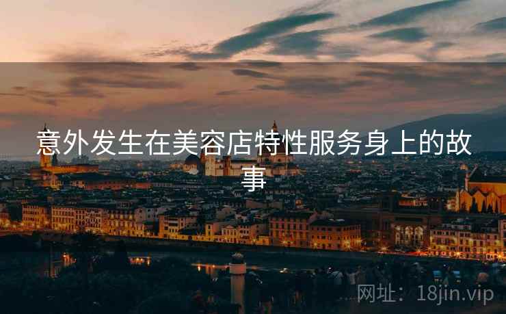 意外发生在美容店特性服务身上的故事 意外发生在美容店特性服务身上的故事