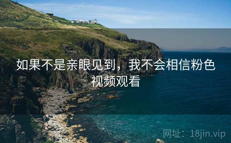 如果不是亲眼见到,我不会相信粉色视频观看 如果不是亲眼见到,我不会相信粉色视频观看
