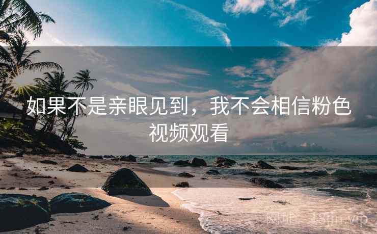 如果不是亲眼见到,我不会相信粉色视频观看 如果不是亲眼见到,我不会相信粉色视频观看