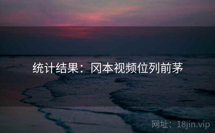 统计结果:冈本视频位列前茅 统计结果:冈本视频位列前茅