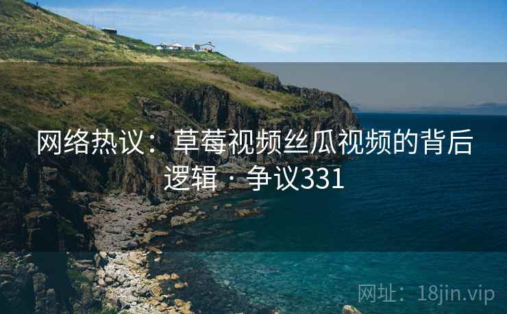 网络热议：草莓视频丝瓜视频的背后逻辑 · 争议331