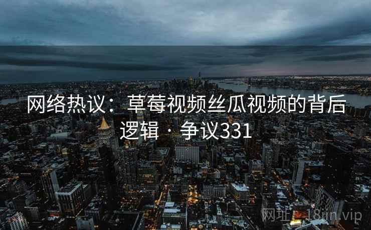 网络热议:草莓视频丝瓜视频的背后逻辑 · 争议331 网络热议:草莓视频丝瓜视频的背后逻辑 · 争议331