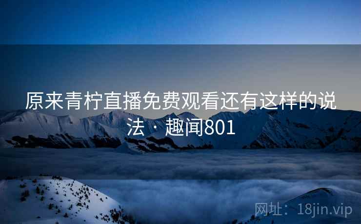 原来青柠直播免费观看还有这样的说法 · 趣闻801
