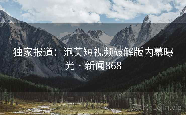 独家报道：泡芙短视频破解版内幕曝光 · 新闻868