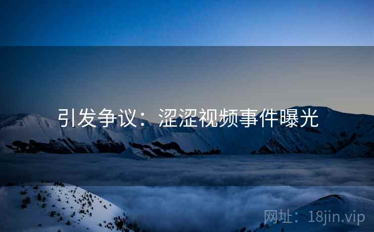 引发争议：涩涩视频事件曝光