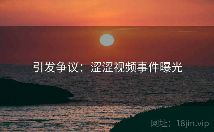 引发争议:涩涩视频事件曝光 引发争议:涩涩视频事件曝光
