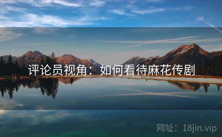 评论员视角：如何看待麻花传剧