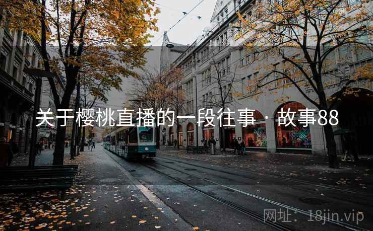 关于樱桃直播的一段往事 · 故事88 关于樱桃直播的一段往事 · 故事88