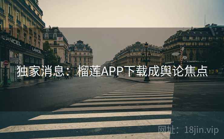 独家消息:榴莲APP下载成舆论焦点 独家消息:榴莲APP下载成舆论焦点