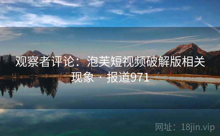 观察者评论:泡芙短视频破解版相关现象 · 报道971 观察者评论:泡芙短视频破解版相关现象 · 报道971