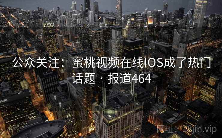 公众关注:蜜桃视频在线IOS成了热门话题 · 报道464 公众关注:蜜桃视频在线IOS成了热门话题 · 报道464