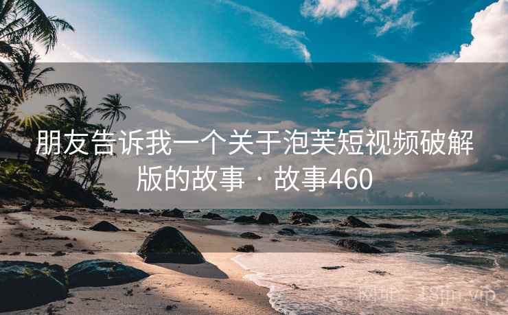 朋友告诉我一个关于泡芙短视频破解版的故事 · 故事460 朋友告诉我一个关于泡芙短视频破解版的故事 · 故事460