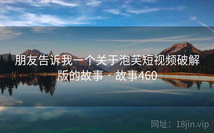 朋友告诉我一个关于泡芙短视频破解版的故事 · 故事460 朋友告诉我一个关于泡芙短视频破解版的故事 · 故事460