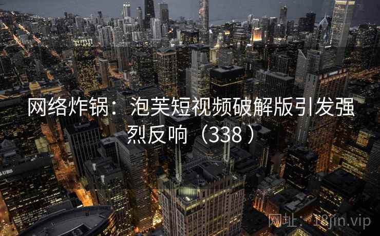 网络炸锅:泡芙短视频破解版引发强烈反响(338 ) 网络炸锅:泡芙短视频破解版引发强烈反响(338 )