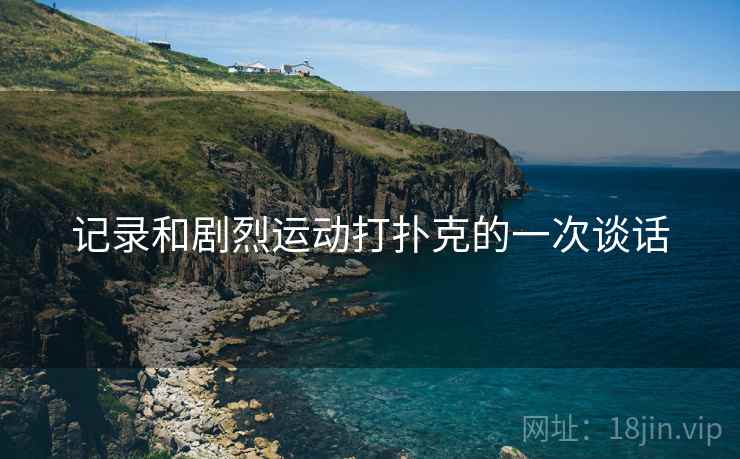 记录和剧烈运动打扑克的一次谈话 记录和剧烈运动打扑克的一次谈话