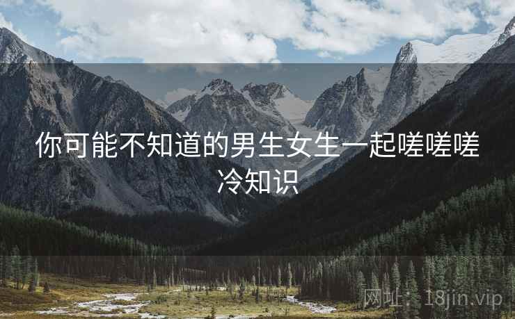 你可能不知道的男生女生一起嗟嗟嗟冷知识 你可能不知道的男生女生一起嗟嗟嗟冷知识