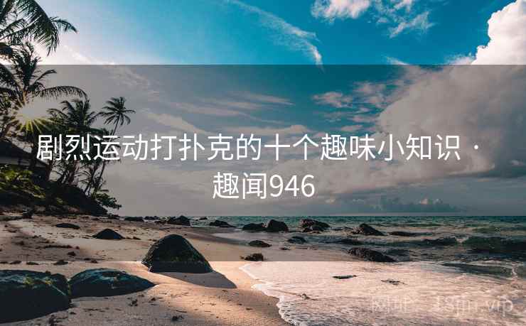 剧烈运动打扑克的十个趣味小知识 · 趣闻946